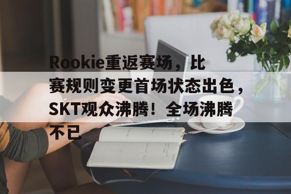 爱游戏入口-Rookie重返赛场,比赛规则变更首场状态出色,SKT观众沸腾!全场沸腾不已的简单介绍