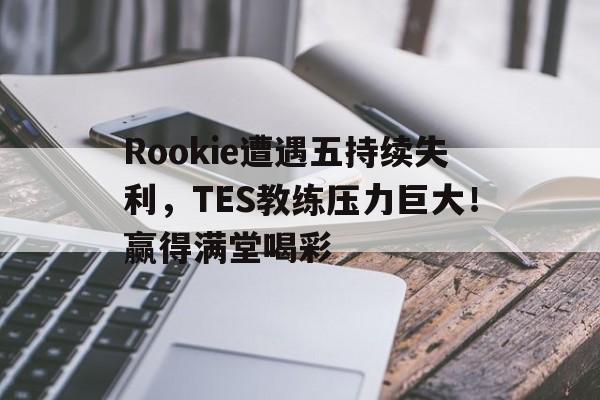 爱游戏-Rookie遭遇五持续失利,TES教练压力巨大!赢得满堂喝彩(rotk教练成绩)