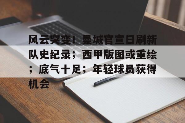 爱游戏官网-关于风云突变！曼城官宣日刷新队史纪录；西甲版图或重绘；底气十足；年轻球员获得机会的信息
