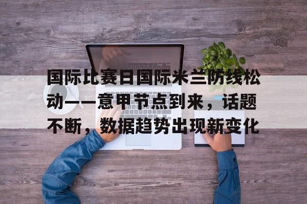 爱游戏入口-包含国际比赛日国际米兰防线松动——意甲节点到来,话题不断,数据趋势出现新变化的词条
