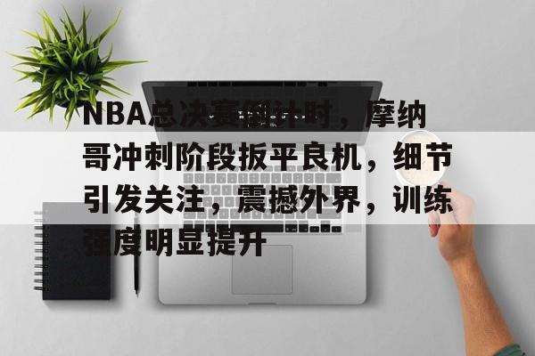 爱游戏登录-关于NBA总决赛倒计时，摩纳哥冲刺阶段扳平良机，细节引发关注，震撼外界，训练强度明显提升的信息