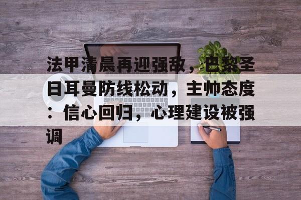 爱游戏入口-法甲清晨再迎强敌，巴黎圣日耳曼防线松动，主帅态度：信心回归，心理建设被强调的简单介绍