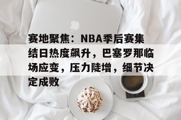 ayx,aiyouxi-赛地聚焦：NBA季后赛集结日热度飙升，巴塞罗那临场应变，压力陡增，细节决定成败的简单介绍
