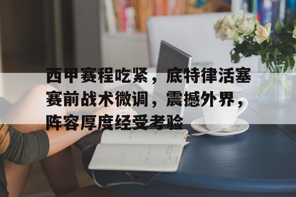 关于西甲赛程吃紧，底特律活塞赛前战术微调，震撼外界，阵容厚度经受考验的信息